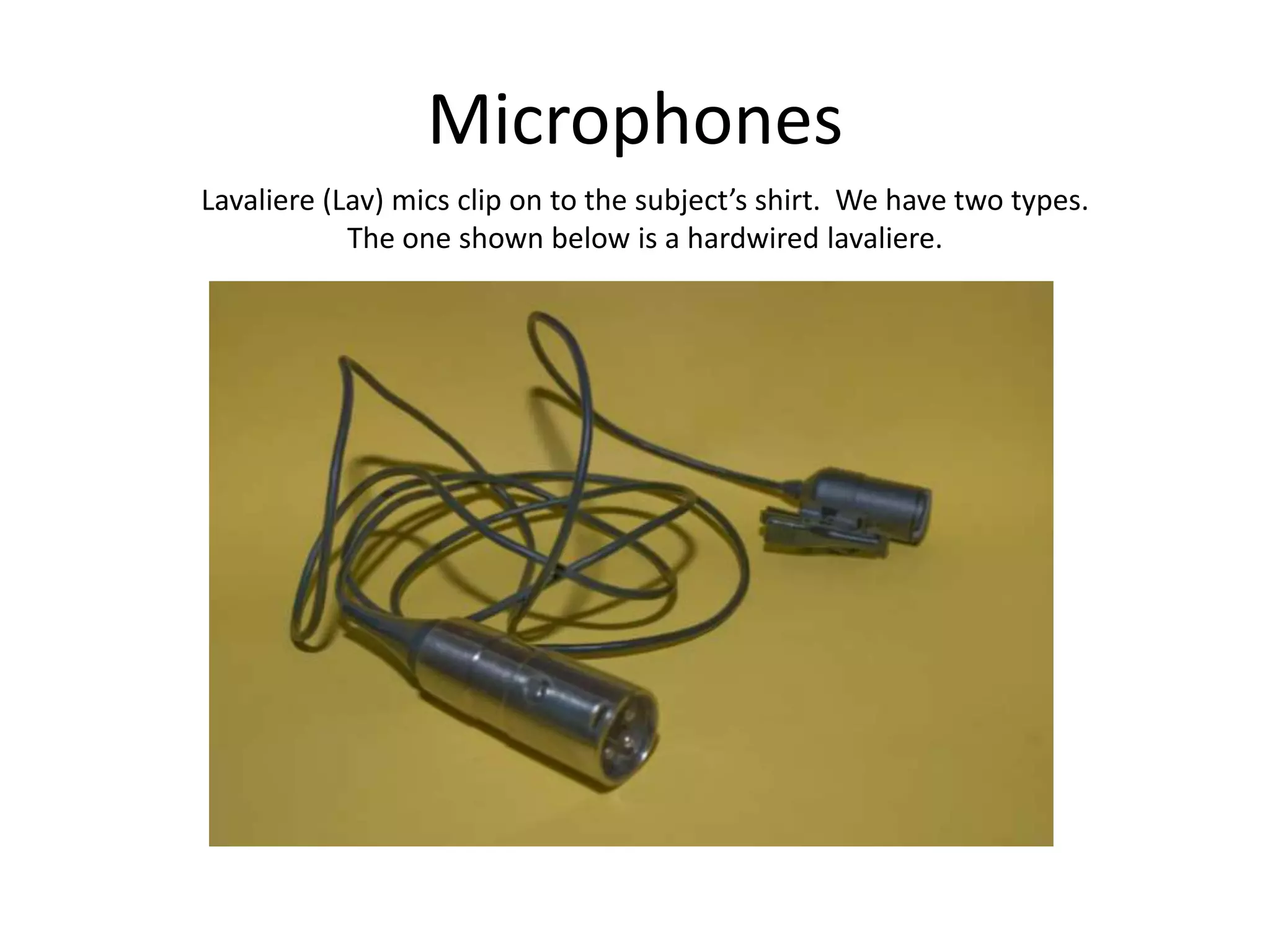 MicrophonesLavaliere (Lav) mics clip on to the subject’s shirt.  We have two types.The one shown below is a hardwired lavaliere.