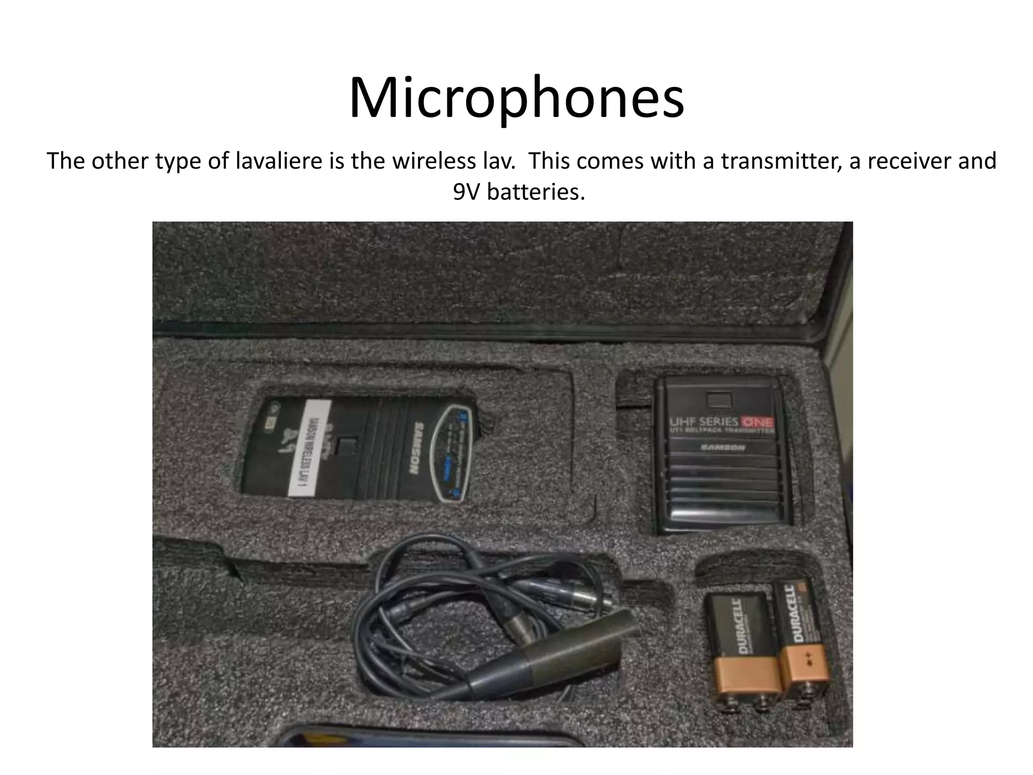 MicrophonesThe other type of lavaliere is the wireless lav.  This comes with a transmitter, a receiver and9V batteries. 