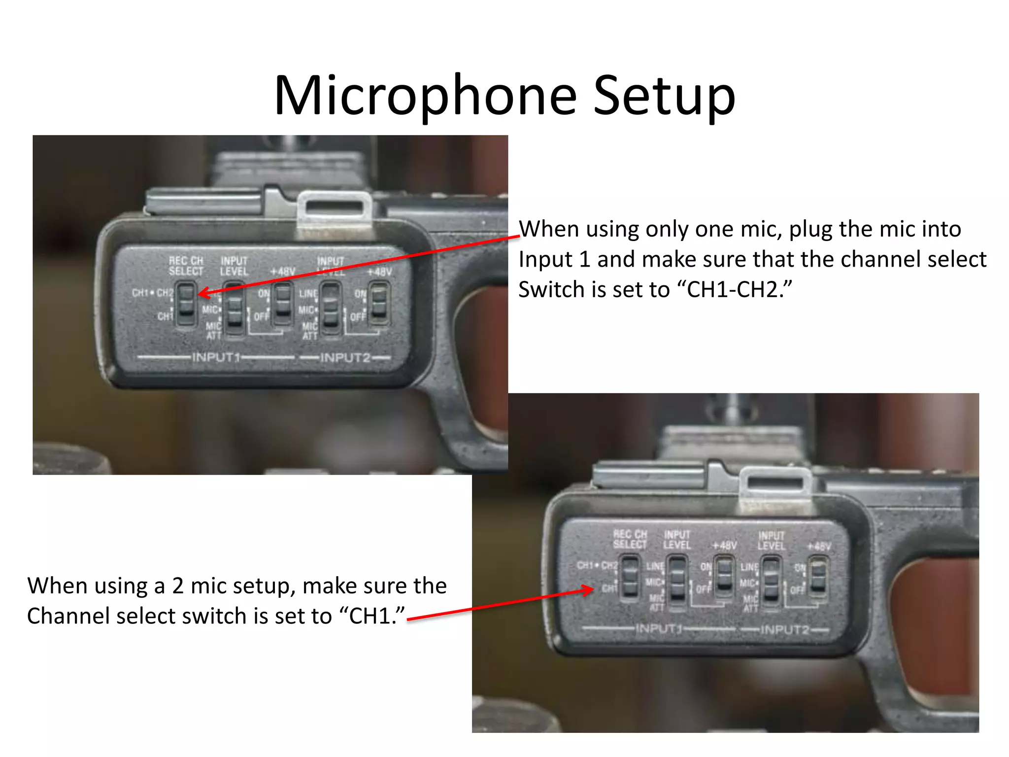 Microphone SetupWhen using only one mic, plug the mic intoInput 1 and make sure that the channel selectSwitch is set to “CH1-CH2.”When using a 2 mic setup, make sure theChannel select switch is set to “CH1.”