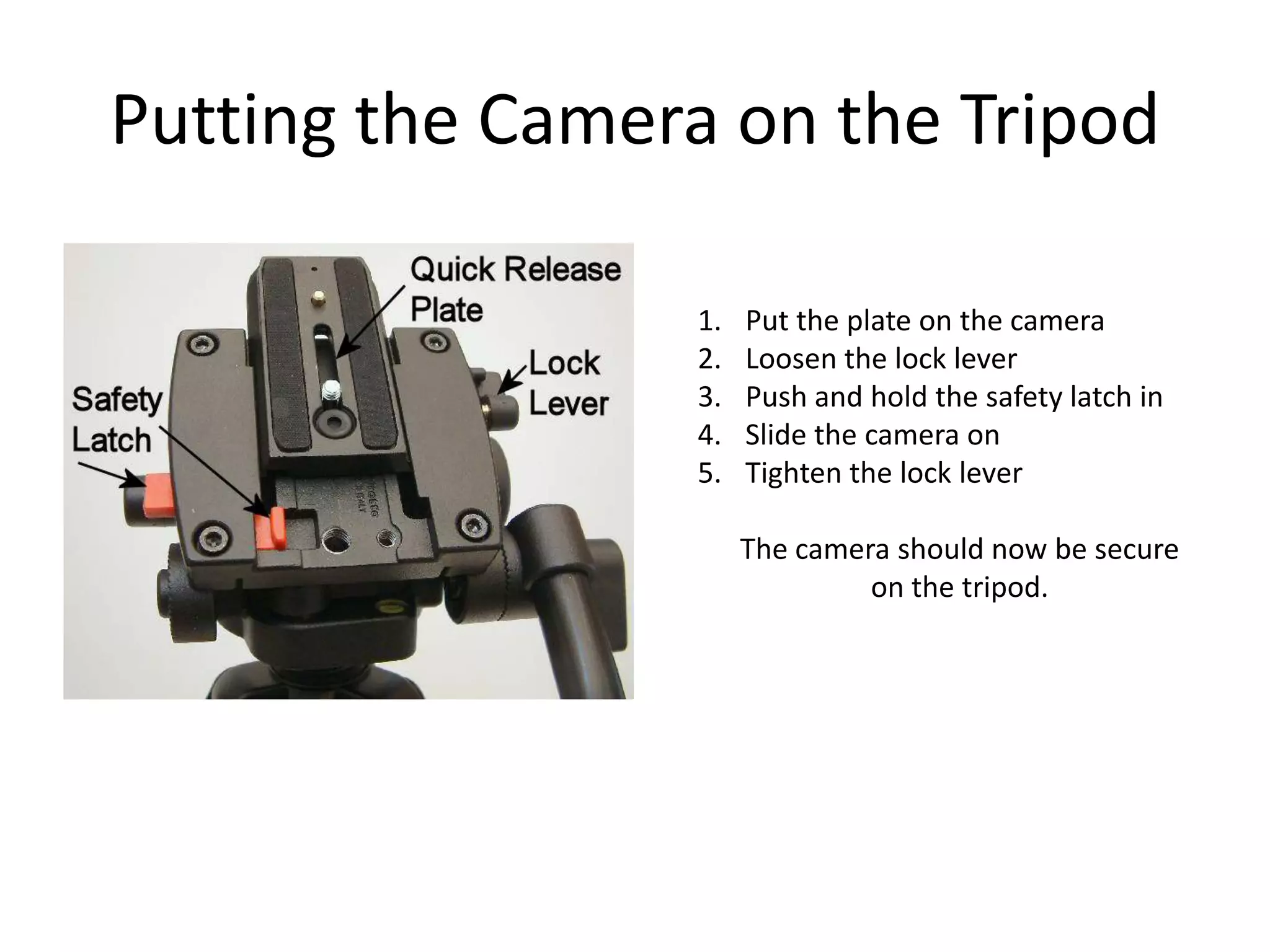 Putting the Camera on the TripodPut the plate on the cameraLoosen the lock leverPush and hold the safety latch inSlide the camera onTighten the lock leverThe camera should now be secureon the tripod.