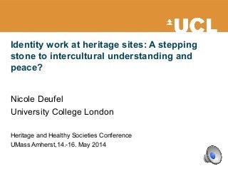 Identity work at heritage sites: A stepping
stone to intercultural understanding and
peace?
Nicole Deufel
University College London
Heritage and Healthy Societies Conference
UMass Amherst,14.-16. May 2014
 