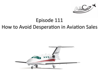 Episode	111		
How	to	Avoid	Despera2on	in	Avia2on	Sales		
 