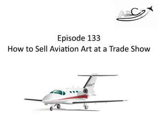 Episode	133 
How	to	Sell	Avia3on	Art	at	a	Trade	Show
 
