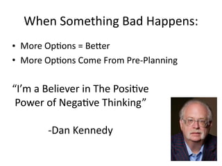 When	Something	Bad	Happens:
• More	OpMons	=	BeOer	
• More	OpMons	Come	From	Pre-Planning
12
“I’m	a	Believer	in	The	PosiMve	
Power	of	NegaMve	Thinking”	
-Dan	Kennedy
 