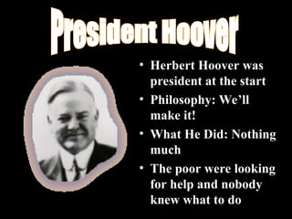 • Herbert Hoover was
president at the start
• Philosophy: We’ll
make it!
• What He Did: Nothing
much
• The poor were looking
for help and nobody
knew what to do
 