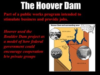 The Hoover Dam
Hoover used the
Hoover used the
Boulder Dam project as
Boulder Dam project as
a model of how federal
a model of how federal
government could
government could
encourage cooperation
encourage cooperation
b/w private groups
b/w private groups
Part of a public works program intended to
Part of a public works program intended to
stimulate business and provide jobs.
stimulate business and provide jobs.
 