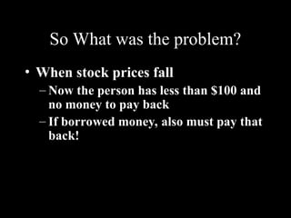 So What was the problem?
• When stock prices fall
– Now the person has less than $100 and
no money to pay back
– If borrowed money, also must pay that
back!
 