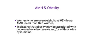 Women who are overweight have 65% lower
AMH levels than thin women,
 indicating that obesity may be associated with
decreased ovarian reserve and/or with ovarian
dysfunction.
Obesity and AMH
AMH & Obesity
 