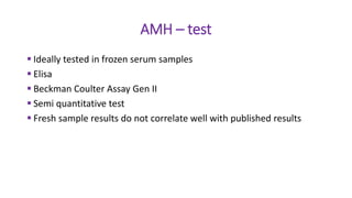 AMH – test
 Ideally tested in frozen serum samples
 Elisa
 Beckman Coulter Assay Gen II
 Semi quantitative test
 Fresh sample results do not correlate well with published results
 