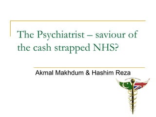 The Psychiatrist – saviour of
the cash strapped NHS?
Akmal Makhdum & Hashim Reza
 