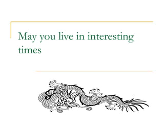 May you live in interesting
times
 
