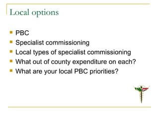 Local options
 PBC
 Specialist commissioning
 Local types of specialist commissioning
 What out of county expenditure on each?
 What are your local PBC priorities?
 