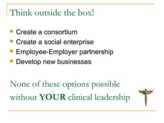 Think outside the box!
 Create a consortium
 Create a social enterprise
 Employee-Employer partnership
 Develop new businesses
None of these options possible
without YOUR clinical leadership
 