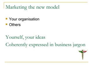 Marketing the new model
 Your organisation
 Others
Yourself, your ideas
Coherently expressed in business jargon
 