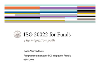 ISO 20022 for Funds
The migration path

Koen Vierendeels
Programme manager MX migration Funds
02/07/2009
 