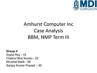 Amhurst Computer Inc
Case Analysis
BBM, NMP Term III
Group 4
Argha Ray - 15
Chakra Dhar Kundu - 22
Khushal Malik - 28
Sanjay Kumar Prasad – 45

 