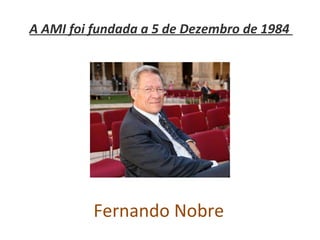 A AMI foi fundada a 5 de Dezembro de 1984  Fernando   Nobre 