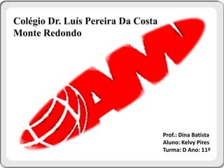 Colégio Dr. Luís Pereira Da Costa
Monte Redondo




                                    Prof.: Dina Batista
                                                   1
                                    Aluno: Kelvy Pires
                                    Turma: D Ano: 11º
 