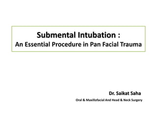 Submental Intubation :
An Essential Procedure in Pan Facial Trauma
Oral & Maxillofacial And Head & Neck Surgery
Dr. Saikat Saha
 