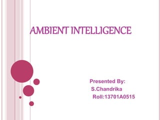 AMBIENT INTELLIGENCE
Presented By:
S.Chandrika
Roll:13701A0515
 