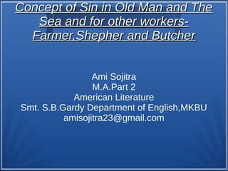 Concept of Sin in Old Man and TheConcept of Sin in Old Man and The
Sea and for other workers-Sea and for other workers-
Farmer,Shepher and ButcherFarmer,Shepher and Butcher
Ami Sojitra
M.A.Part 2
American Literature
Smt. S.B.Gardy Department of English,MKBU
amisojitra23@gmail.com
 