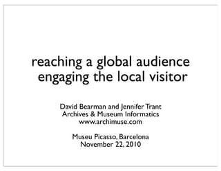 reaching a global audience
engaging the local visitor
David Bearman and Jennifer Trant
Archives & Museum Informatics
www.archimuse.com
Museu Picasso, Barcelona
November 22, 2010
 
