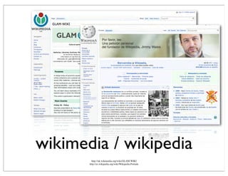 wikimedia / wikipedia
http://uk.wikimedia.org/wiki/GLAM-WIKI
http://es.wikipedia.org/wiki/Wikipedia:Portada
 