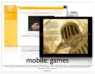 mobile: games
http://plug-futur-en-seine.it-sudparis.eu/en/
Goodlander, G., Fictional Press Releases and Fake Artifacts: How the Smithsonian American Art Museum is Letting Game Players Redeﬁne the Rules. In J. Trant and D. Bearman (eds). Museums and the Web
2009: Proceedings. Toronto: Archives & Museum Informatics. Published March 31, 2009. Consulted November 21, 2010. http://www.archimuse.com/mw2009/papers/goodlander/goodlander.html
http://pheon.org/
 