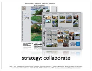 strategy: collaborate
Mann, S. and K. Russell, Protecting Treasures: Engaging Communities and recreating narratives. In J. Trant and D. Bearman (eds). Museums and the Web 2010: Proceedings.
Toronto: Archives & Museum Informatics. Published March 31, 2010. Consulted November 21, 2010. http://www.archimuse.com/mw2010/papers/mann/mann.html
 