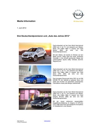 Media Information


1. Juni 2012



Drei Deutschlandpremieren und „Auto des Jahres 2012“



                                          Opel präsentiert auf der Auto Mobil International
                                          (AMI) vom 2. bis 10. Juni passend zum Messe-
                                          Motto „Die Hüllen fallen in Leipzig“ den Opel
                                          Mokka     (Bild)     als    eine     von     drei
                                          Deutschlandpremieren.

                                          Mit dem Mokka, der bereits im Oktober auf den
                                          Markt kommt, steigt Opel als erster deutscher
                                          Hersteller in die schnell wachsende Klasse der
                                          subkompakten Sports Utility Vehicles (SUV-B-
                                          Segment) ein.




                                          Opel präsentiert auf der Auto Mobil International
                                          (AMI) vom 2. bis 10. Juni passend zum Messe-
                                          Motto „Die Hüllen fallen in Leipzig“ den Opel
                                          Astra OPC (Bild) als eine von drei
                                          Deutschlandpremieren.

                                          Das kompakte Sportcoupé Astra OPC ist mit 206
                                          kW/280 PS der stärkste je gebaute Astra und
                                          bietet den Kunden ein besonders dynamisches
                                          Fahrerlebnis sowie jede Menge Leidenschaft.




                                          Opel präsentiert auf der Auto Mobil International
                                          (AMI) vom 2. bis 10. Juni passend zum Messe-
                                          Motto „Die Hüllen fallen in Leipzig“ den Opel
                                          Insignia BiTurbo (Bild) als eine von drei
                                          Deutschlandpremieren.

                                          Mit der neuen exklusiven sequenziellen
                                          Doppelturbo-Aufladung im Insignia 2.0 BiTurbo
                                          CDTI stellt Opel hohe technologische Kompetenz
                                          im Dieselbereich unter Beweis.




Adam Opel AG              media.opel.de
D-65423 Rüsselsheim
 