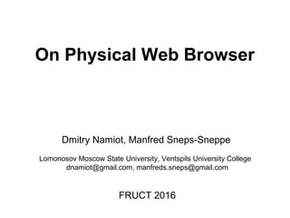 On Physical Web Browser
Dmitry Namiot, Manfred Sneps-Sneppe
Lomonosov Moscow State University, Ventspils University College
dnamiot@gmail.com, manfreds.sneps@gmail.com
FRUCT 2016
 