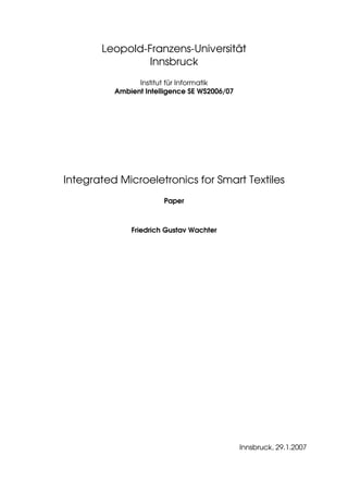 Leopold-Franzens-Universität
Innsbruck
Institut für Informatik
Ambient Intelligence SE WS2006/07
Integrated Microeletronics for Smart Textiles
Paper
Friedrich Gustav Wachter
Innsbruck, 29.1.2007
 