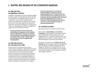 I. RAPPEL DES ENJEUX ET DU CONTEXTE NANTAIS
La ville des flux :
la logistique urbaine
Congestion automobile croissante et pollution obligent
les acteurs publics à réinterroger leur gestion des flux
de marchandises.Le problème majeur reste celui du
« dernier km » qui, d’un côté, amplifie des flux
souvent mal coordonnées au détriment de la qualité
de vie et, de l’autre côté, augmente les temps et les
coûts de livraison pour les opérateurs.Les enjeux sont
nombreux: santé publique, mobilité, aménagement,
usages mais aussi économie et emploi…
Commentorchestrer les flux croissants de
marchandisesen s‘appuyant sur des mobilités
douces et décarbonés ? Avec qui ? Comment
mieux coordonner le développement du fret de
marchandisesdans la ville ? Quelle viabilité
financière pour les Espaces logistiques de
Proximité(ELP) ?
La ville des stocks :
le commerce en ville
Concurrence du e-commerce et des surfaces
commercialesen périphérie, augmentation du coût du
foncier, problème de gestion des stocks, l’occupation
commercialedes rez-de-chaussée d’immeubles
devient un souci pour les promoteurs,qui peinent à
trouver des activités commerciales viables dans les
immeubles neufs. Pour les aménageurs publics, au
moment où les villes se densifient et prennent de la
hauteur,l’important est de maintenir de la vitalité en
bas des immeubles et de diversifier les enseignes.
Commentconcurrencer le e-commerce?
Commentalléger les commerces de leur
problématique de stock ? Comment éviter des
rez-de-chausséequi ne se vendent pas ou ne se
louent pas, dans les immeubles neufs ? Comment
éviter l’homogénéisationdes rues par les
Franchises ? Comment redonner de la vivacité
aux rues avec des activités artisanales ou
commerçantespérennes ?
Le contexte nantais
Ces enjeux font écho à un double contexte nantais :
Dans le cade du Grand Débat sur la Transition
Energétique, la ville de Nantes a précisé son ambition
pour une logistique urbaine durable à travers son
engagementn°10 : « inventer les solutions pour une
logistique urbaine durable ». L’appel à projet « FLUX »
Nantes Métropole s’inscritdans cette ambition.
Par ailleurs, d’ici 2034, environ 70 000 m² de rez-de-
chaussée sont prévus dans le cadre de l’aménagement
de l‘île de Nantes. La SAMOA, aménageur de l’île, a
engagé une réflexion sur l’occupation de ces rez-de-
chaussée recherchantde nouvelles formes d’activités
commerciales,viables et moins coûteuses, en dehors
des enseignes classiques.
 