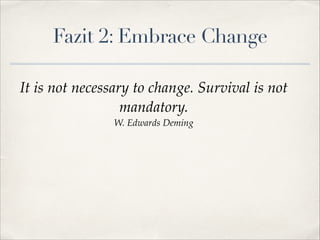 Fazit 2: Embrace Change
It is not necessary to change. Survival is not
mandatory.!
W. Edwards Deming

 