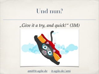 Und nun?
„Give it a try, and quick!“ (3M)

ami@it-agile.de

it-agile.de/ami

 