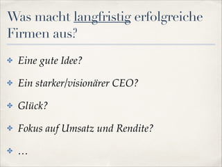 Was macht langfristig erfolgreiche
Firmen aus?
✤

Eine gute Idee?!

✤

Ein starker/visionärer CEO?!

✤

Glück?!

✤

Fokus auf Umsatz und Rendite?!

✤

…

 