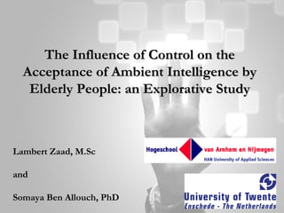 The Influence of Control on the Acceptance of Ambient Intelligence by Elderly People: an Explorative Study Lambert Zaad, M.Sc and Somaya Ben Allouch, PhD 