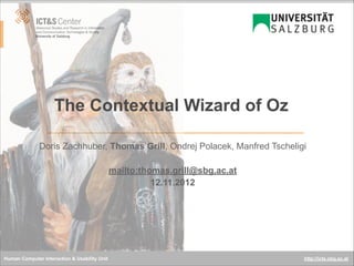 The Contextual Wizard of Oz
Doris Zachhuber, Thomas Grill, Ondrej Polacek, Manfred Tscheligi
!
mailto:thomas.grill@sbg.ac.at
12.11.2012

Human Computer Interaction & Usability Unit

http://icts.sbg.ac.at

 