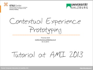 Contextual Experience
Prototyping
Thomas Grill
mailto:thomas.grill@sbg.ac.at
03.12.2013

T
utorial at AMI 2013
Human Computer Interaction & Usability Unit

http://icts.sbg.ac.at

 