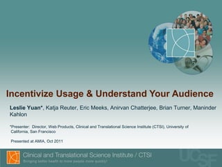 Incentivize Usage & Understand Your Audience
Leslie Yuan*, Katja Reuter, Eric Meeks, Anirvan Chatterjee, Brian Turner, Maninder
Kahlon

*Presenter: Director, Web Products, Clinical and Translational Science Institute (CTSI), University of
 California, San Francisco

Presented at AMIA, Oct 2011
 