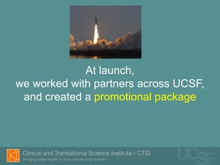 At launch,
we worked with partners across UCSF,
 and created a promotional package
 