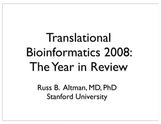 Translational
Bioinformatics 2008:
TheYear in Review
Russ B. Altman, MD, PhD
Stanford University
 