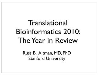 Translational
Bioinformatics 2010:
TheYear in Review
Russ B. Altman, MD, PhD
Stanford University
 