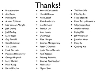 Thanks!• Bruce Aronow
• Atul Butte
• Phil Bourne
• Andrea Califano
• Lisa Cannon-Albright
• Josh Denny
• Joel Dudley
• Larry Fagan
• Guy Fernald
• Carol Friedman
• Yael Garten
• Mark Gerstein
• Maureen Hillenmeyer
• George Hripcsak
• Larry Hunter
• Peter Kang
• Rachel Karchin
• Konrad Karczewski
• Hiroaki Kitano
• Ron Kostoff
• Alain Laederach
• Jennifer Lahti
• Tianyun Liu
• Yves Lussier
• Dan Masys
• Alex Morgan
• Stephen Montgomery
• Peter O’Donnell
• Lucila Ohno-Machado
• Raul Rabadan
• Predrag Radcovic
• Soumya Raychaudhuri
• Neil Sarkar
• Nigam Shah
• Ted Shortliffe
• Mike Snyder
• Nick Tatonetti
• Peter Tarczy-Hornoch
• Olga Troyanskaya
• AlfonsoValencia
• Liping Wei
• Jeff Williamson
• Jonathan Wren
• HongYu
• Qunying Xie
 