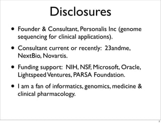 Disclosures
• Founder & Consultant, Personalis Inc (genome
sequencing for clinical applications).
• Consultant current or recently: 23andme,
NextBio, Novartis.
• Funding support: NIH, NSF, Microsoft, Oracle,
LightspeedVentures, PARSA Foundation.
• I am a fan of informatics, genomics, medicine &
clinical pharmacology.
2
 