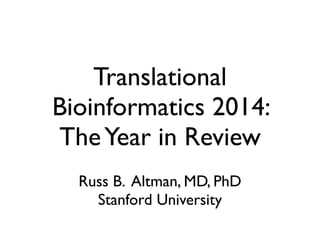 Translational
Bioinformatics 2014:
TheYear in Review
Russ B. Altman, MD, PhD	

Stanford University	

 