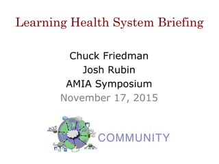 Learning Health System Briefing
Chuck Friedman
Josh Rubin
AMIA Symposium
November 17, 2015
 