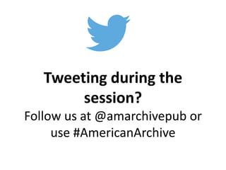 Tweeting during the 
session? 
Follow us at @amarchivepub or 
use #AmericanArchive 
 