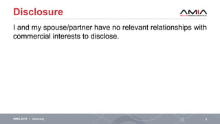 Disclosure
I and my spouse/partner have no relevant relationships with
commercial interests to disclose.
2AMIA 2019 | amia...