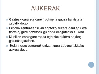 AUKERAK
 Gazteak gara eta gure irudimena gauza barrietara
  zabalik dago.
 Bilboko zentru-zentruan egoteko aukera daukagu eta
  horrela, gure bezeroek gu ondo ezagutzeko aukera.
 Musikan oso eguneratuta egoteko aukera daukagu
  gazteak garalako.
 Holan, gure bezeroek entzun gura dabena jakiteko
  aukera dogu.
 
